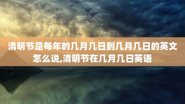 清明节是每年的几月几日到几月几日的英文怎么说,清明节在几月几日英语