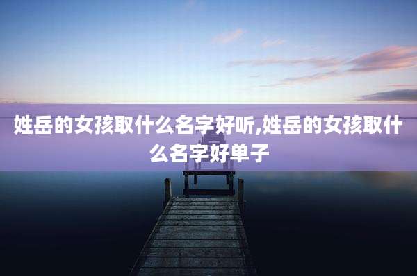 姓岳的女孩取什么名字好听,姓岳的女孩取什么名字好单子