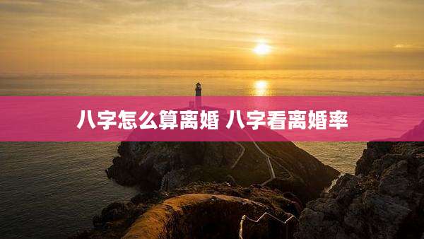 八字怎么算离婚 八字看离婚率