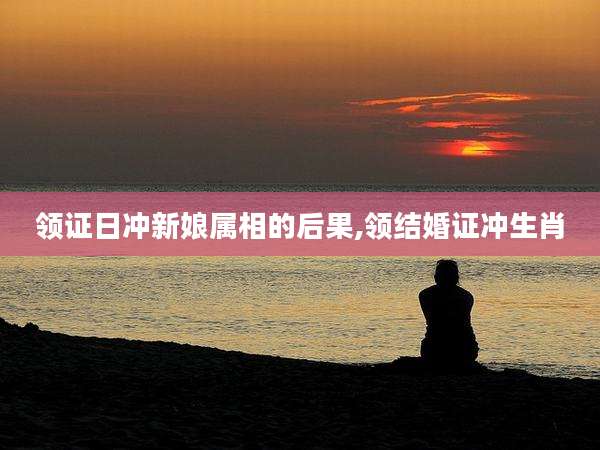 领证日冲新娘属相的后果,领结婚证冲生肖