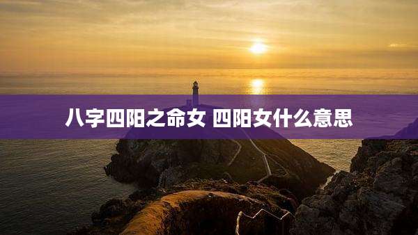 八字四阳之命女 四阳女什么意思