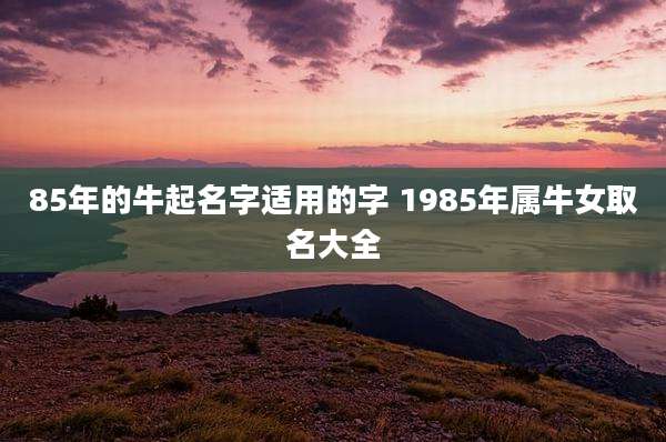 85年的牛起名字适用的字 1985年属牛女取名大全