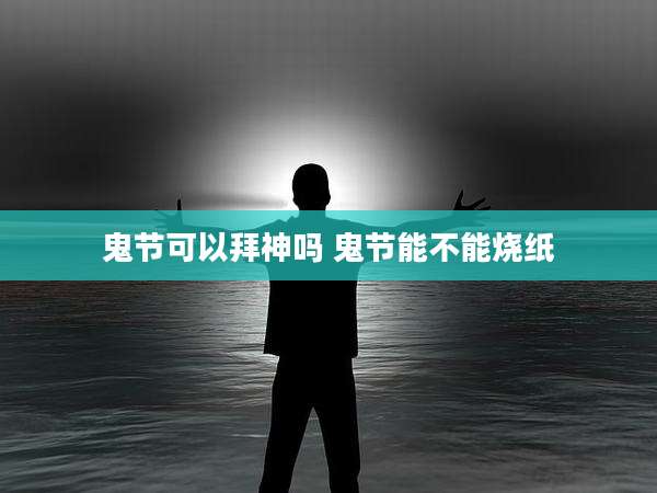 鬼节可以拜神吗 鬼节能不能烧纸