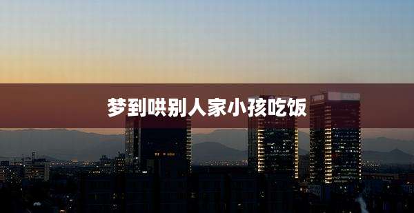 梦到哄别人家小孩吃饭