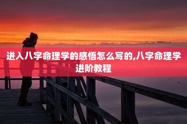 进入八字命理学的感悟怎么写的,八字命理学进阶教程