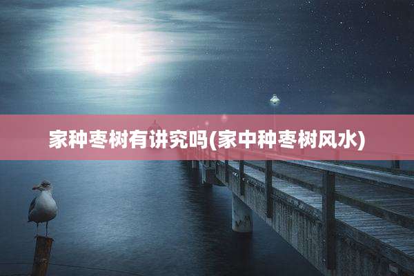 家种枣树有讲究吗(家中种枣树风水)
