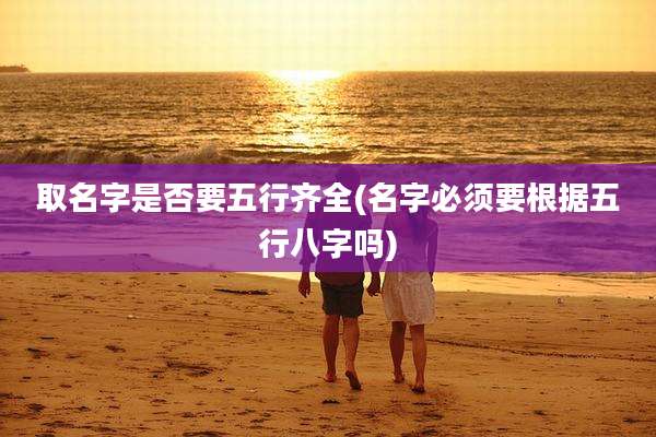 取名字是否要五行齐全(名字必须要根据五行八字吗)