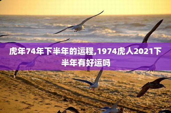 虎年74年下半年的运程,1974虎人2021下半年有好运吗