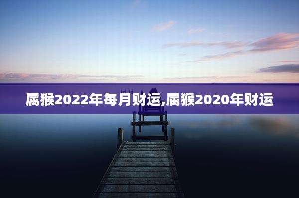 属猴2022年每月财运,属猴2020年财运