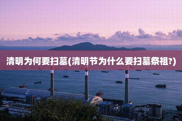 清明为何要扫墓(清明节为什么要扫墓祭祖?)
