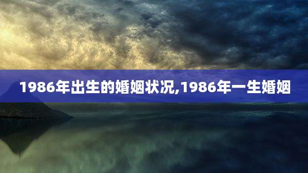 1986年出生的婚姻状况,1986年一生婚姻