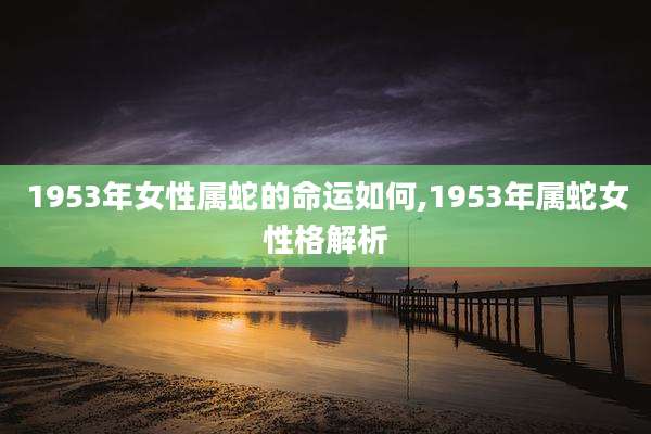 1953年女性属蛇的命运如何,1953年属蛇女性格解析
