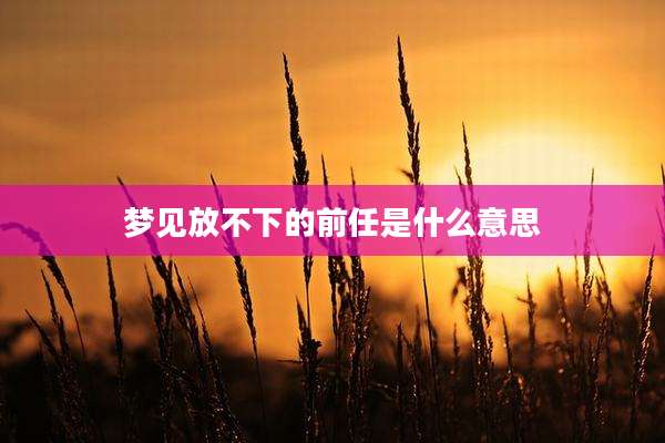 梦见放不下的前任是什么意思
