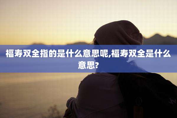 福寿双全指的是什么意思呢,福寿双全是什么意思?