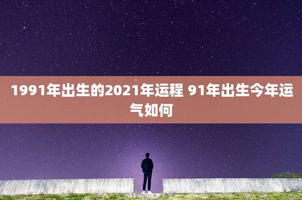 1991年出生的2021年运程 91年出生今年运气如何