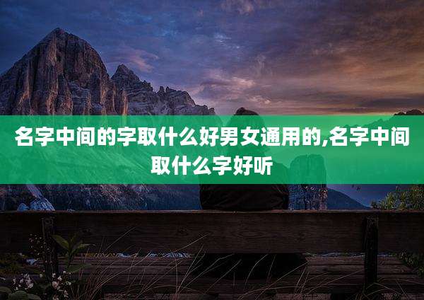 名字中间的字取什么好男女通用的,名字中间取什么字好听