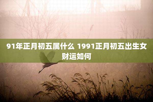 91年正月初五属什么 1991正月初五出生女财运如何