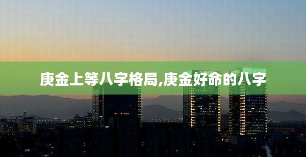 庚金上等八字格局,庚金好命的八字