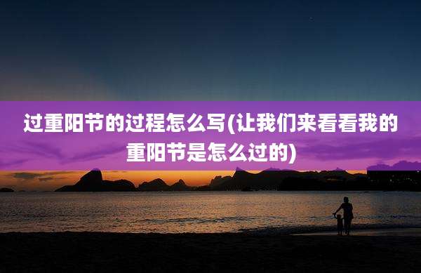 过重阳节的过程怎么写(让我们来看看我的重阳节是怎么过的)