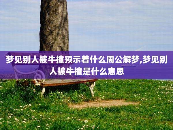 梦见别人被牛撞预示着什么周公解梦,梦见别人被牛撞是什么意思