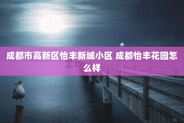 成都市高新区怡丰新城小区 成都怡丰花园怎么样