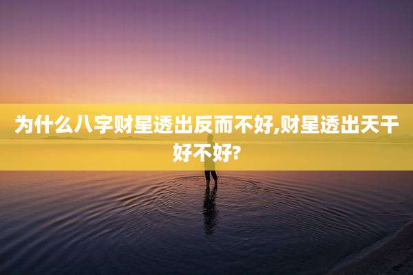 为什么八字财星透出反而不好,财星透出天干好不好?