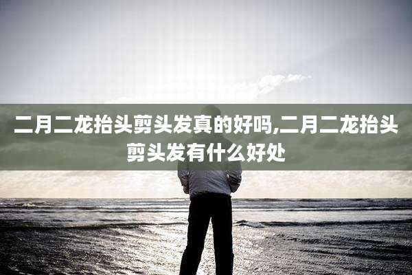二月二龙抬头剪头发真的好吗,二月二龙抬头剪头发有什么好处