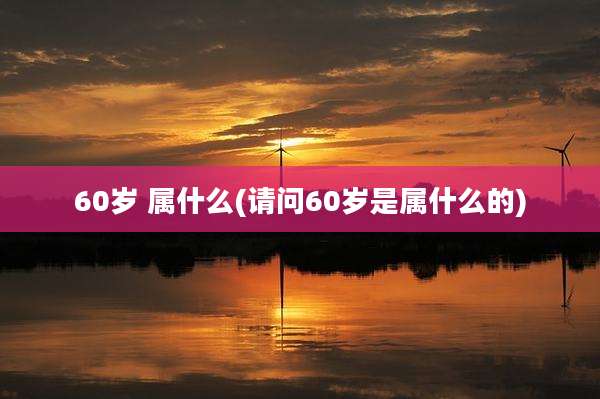 60岁 属什么(请问60岁是属什么的)