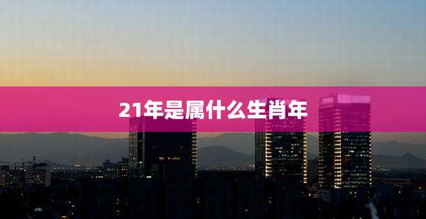 21年是属什么生肖年