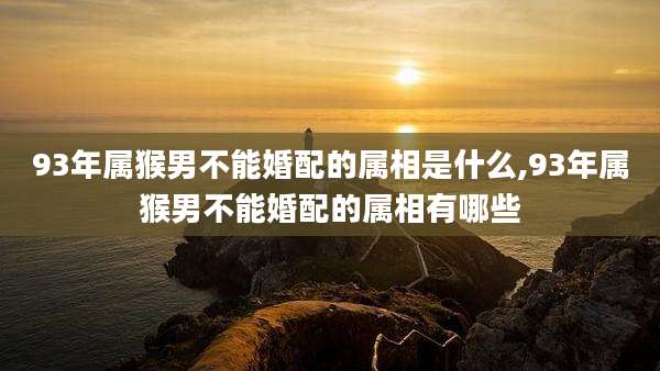 93年属猴男不能婚配的属相是什么,93年属猴男不能婚配的属相有哪些