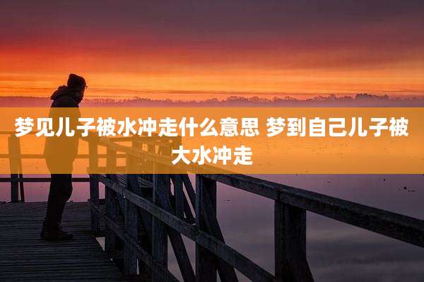 梦见儿子被水冲走什么意思 梦到自己儿子被大水冲走