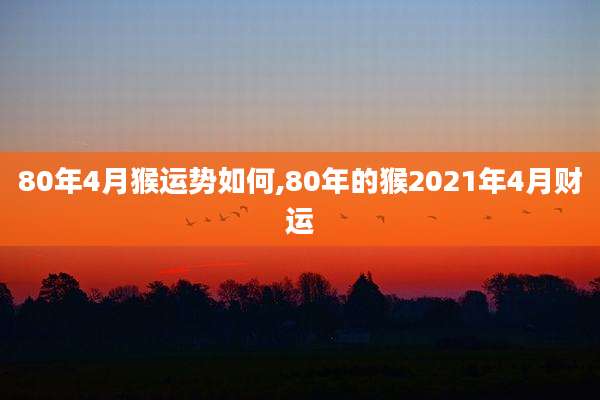 80年4月猴运势如何,80年的猴2021年4月财运