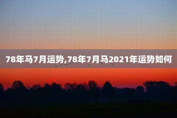 78年马7月运势,78年7月马2021年运势如何