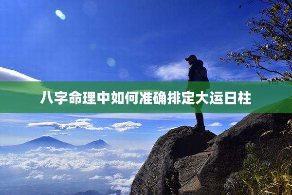 八字命理中如何准确排定大运日柱