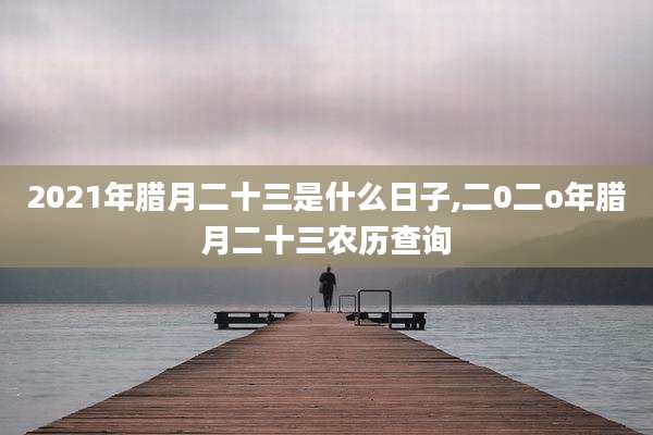 2021年腊月二十三是什么日子,二0二o年腊月二十三农历查询