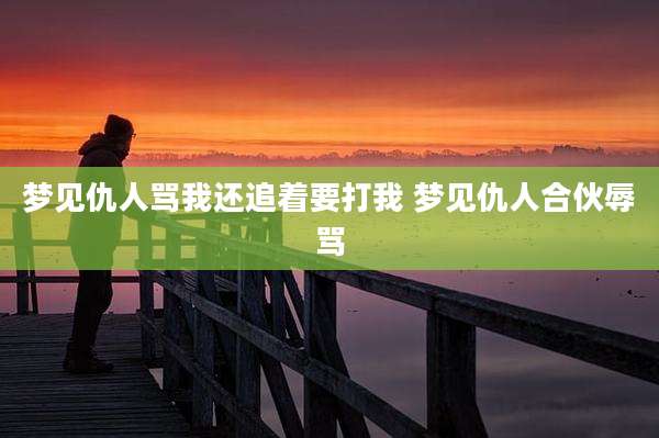 梦见仇人骂我还追着要打我 梦见仇人合伙辱骂