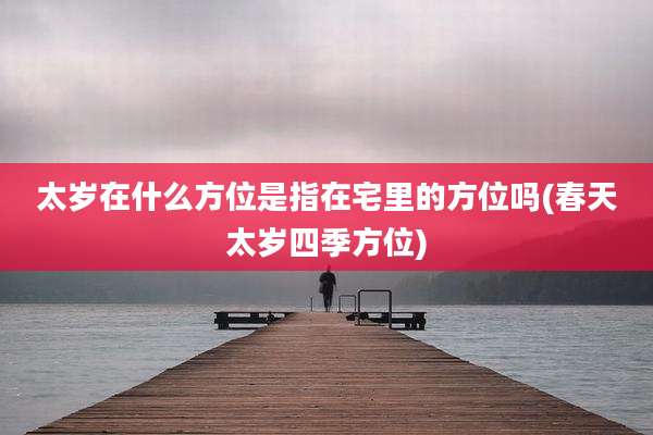 太岁在什么方位是指在宅里的方位吗(春天太岁四季方位)