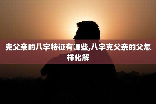 克父亲的八字特征有哪些,八字克父亲的父怎样化解