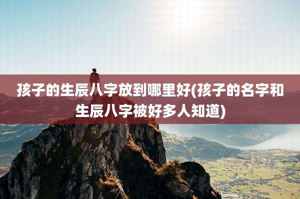 孩子的生辰八字放到哪里好(孩子的名字和生辰八字被好多人知道)