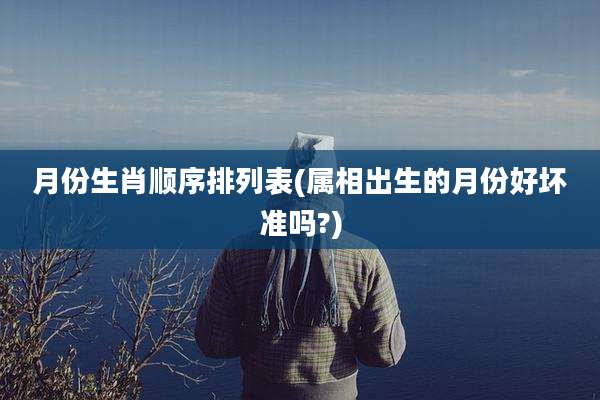 月份生肖顺序排列表(属相出生的月份好坏准吗?)