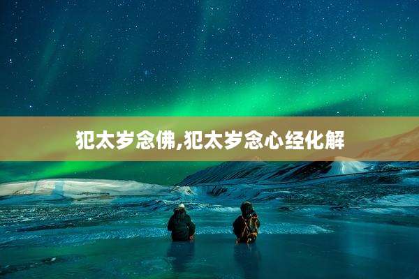 犯太岁念佛,犯太岁念心经化解
