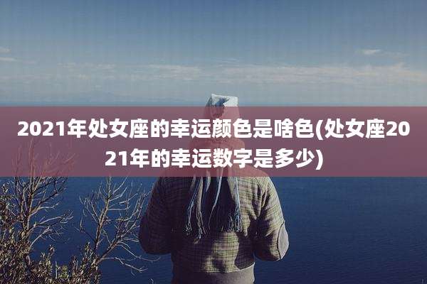 2021年处女座的幸运颜色是啥色(处女座2021年的幸运数字是多少)