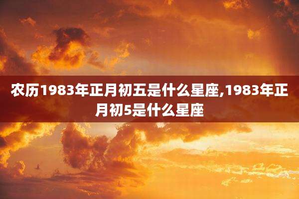 农历1983年正月初五是什么星座,1983年正月初5是什么星座