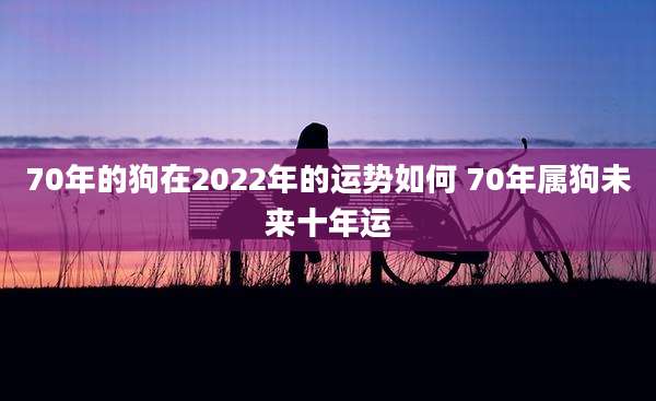 70年的狗在2022年的运势如何 70年属狗未来十年运