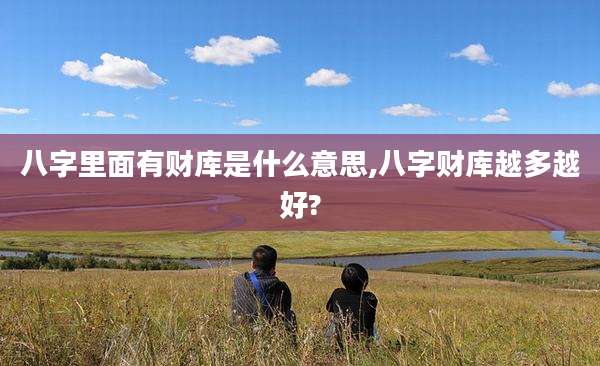 八字里面有财库是什么意思,八字财库越多越好?