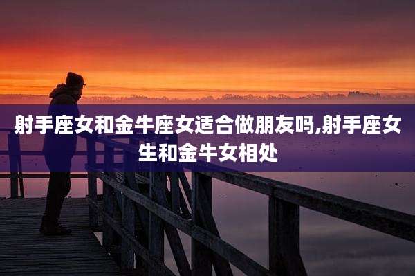 射手座女和金牛座女适合做朋友吗,射手座女生和金牛女相处