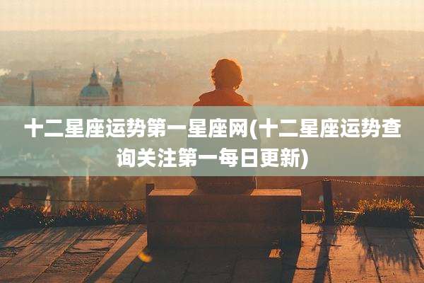 十二星座运势第一星座网(十二星座运势查询关注第一每日更新)