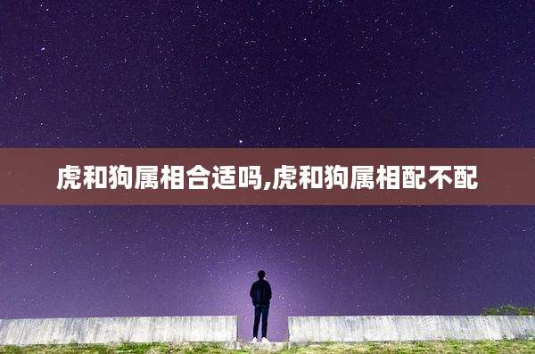 虎和狗属相合适吗,虎和狗属相配不配