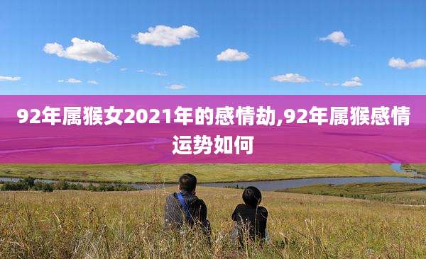 92年属猴女2021年的感情劫,92年属猴感情运势如何
