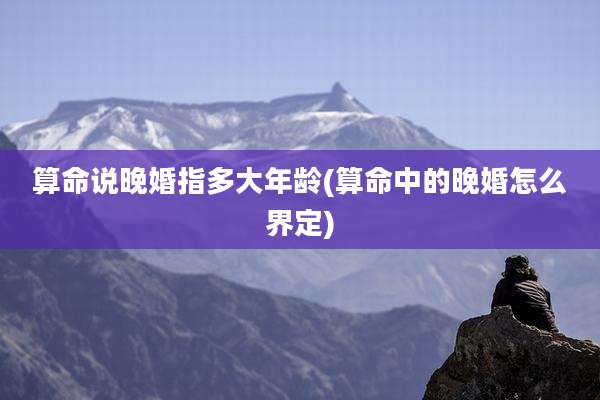 算命说晚婚指多大年龄(算命中的晚婚怎么界定)